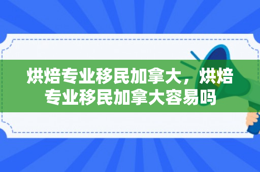 烘焙专业移民加拿大，烘焙专业移民加拿大容易吗