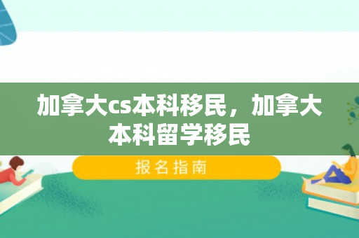 加拿大cs本科移民，加拿大本科留学移民