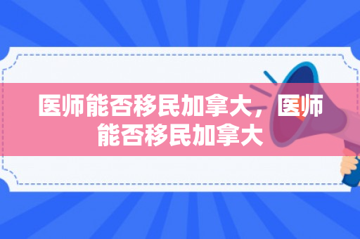 医师能否移民加拿大，医师能否移民加拿大