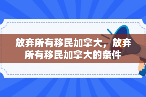 放弃所有移民加拿大，放弃所有移民加拿大的条件