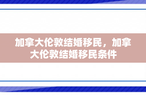 加拿大伦敦结婚移民，加拿大伦敦结婚移民条件