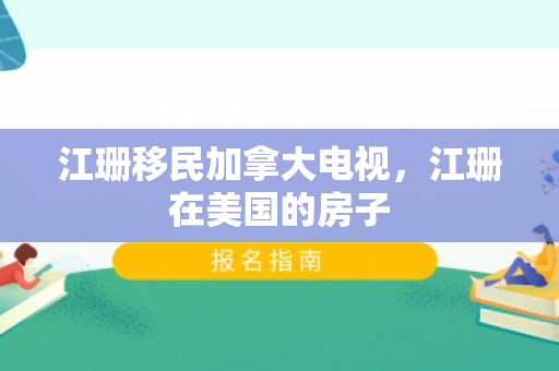 江珊移民加拿大电视，江珊在美国的房子