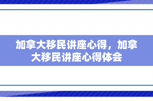 加拿大移民讲座心得，加拿大移民讲座心得体会