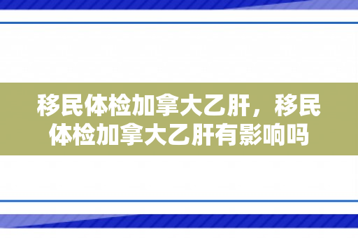 移民体检加拿大乙肝，移民体检加拿大乙肝有影响吗