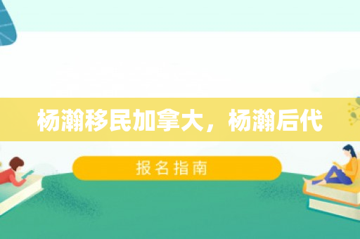 杨瀚移民加拿大，杨瀚后代