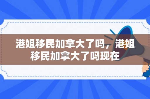港姐移民加拿大了吗，港姐移民加拿大了吗现在