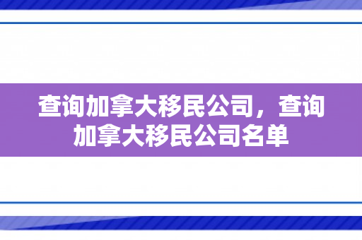 查询加拿大移民公司，查询加拿大移民公司名单
