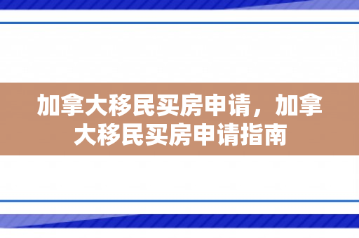 加拿大移民买房申请，加拿大移民买房申请指南