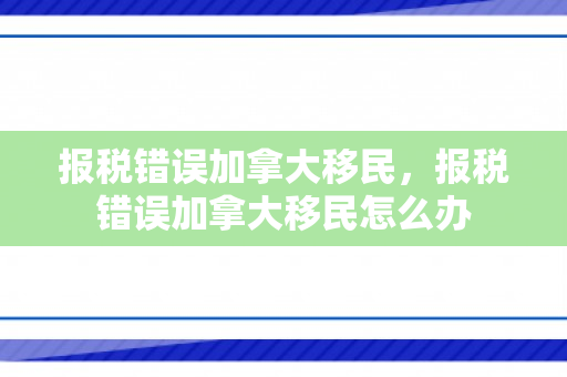 报税错误加拿大移民，报税错误加拿大移民怎么办