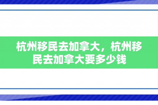 杭州移民去加拿大，杭州移民去加拿大要多少钱