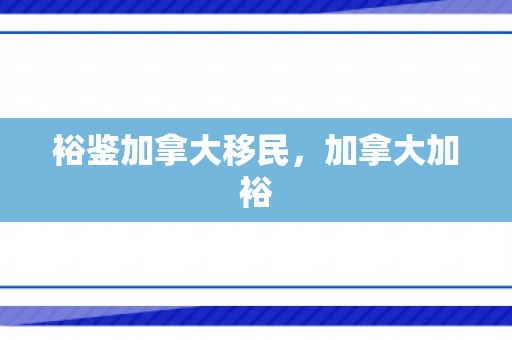 裕鉴加拿大移民，加拿大加裕
