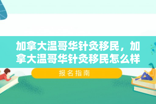 加拿大温哥华针灸移民，加拿大温哥华针灸移民怎么样