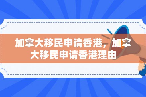 加拿大移民申请香港，加拿大移民申请香港理由