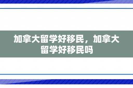 加拿大留学好移民，加拿大留学好移民吗