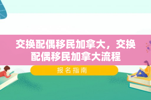 交换配偶移民加拿大，交换配偶移民加拿大流程
