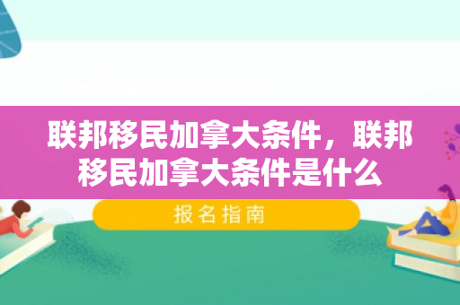联邦移民加拿大条件，联邦移民加拿大条件是什么