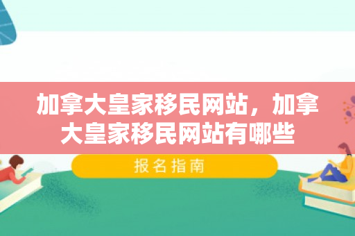 加拿大皇家移民网站，加拿大皇家移民网站有哪些