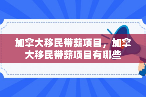 加拿大移民带薪项目，加拿大移民带薪项目有哪些