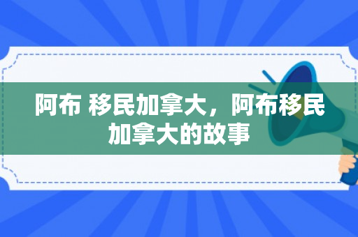 阿布 移民加拿大，阿布移民加拿大的故事