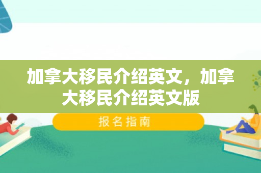 加拿大移民介绍英文，加拿大移民介绍英文版