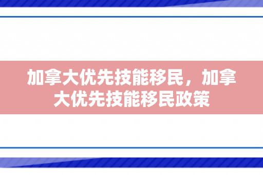 加拿大优先技能移民，加拿大优先技能移民政策