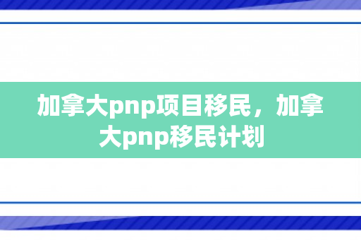 加拿大pnp项目移民，加拿大pnp移民计划