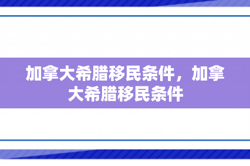 加拿大希腊移民条件，加拿大希腊移民条件