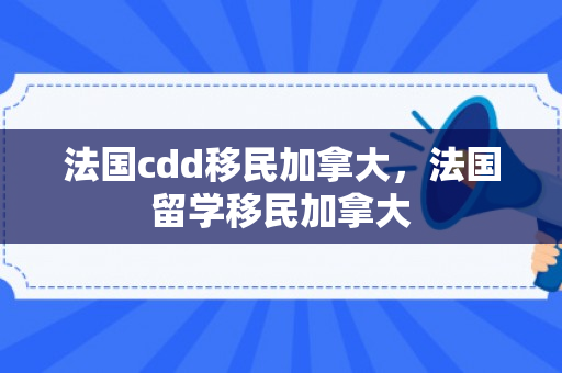 法国cdd移民加拿大，法国留学移民加拿大