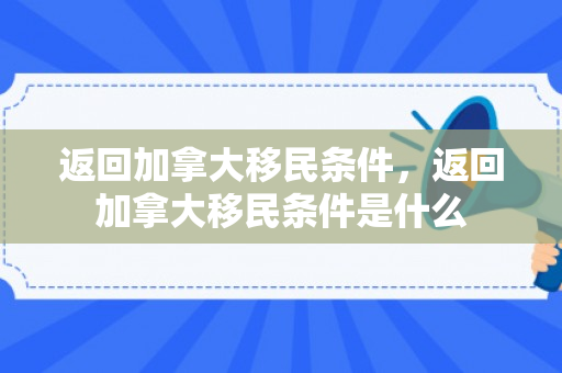 返回加拿大移民条件，返回加拿大移民条件是什么