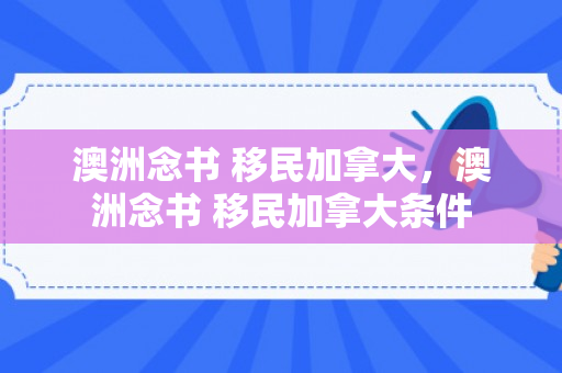 澳洲念书 移民加拿大，澳洲念书 移民加拿大条件