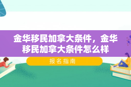 金华移民加拿大条件，金华移民加拿大条件怎么样