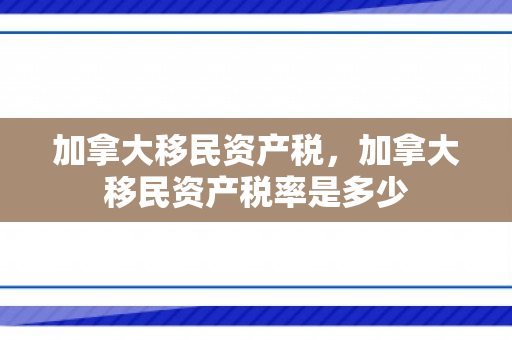 加拿大移民资产税，加拿大移民资产税率是多少