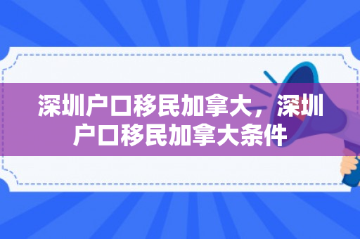 深圳户口移民加拿大，深圳户口移民加拿大条件