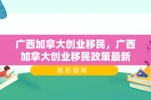 广西加拿大创业移民，广西加拿大创业移民政策最新