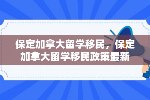 保定加拿大留学移民，保定加拿大留学移民政策最新