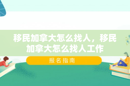 移民加拿大怎么找人，移民加拿大怎么找人工作
