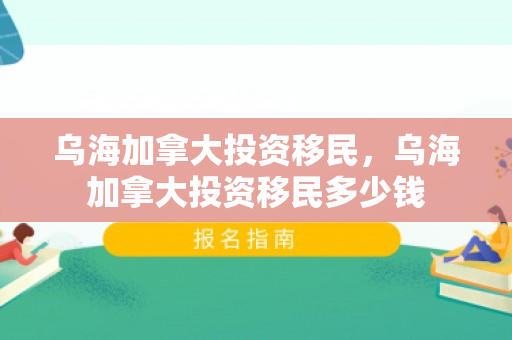乌海加拿大投资移民，乌海加拿大投资移民多少钱