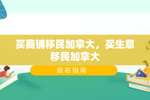 买商铺移民加拿大，买生意移民加拿大