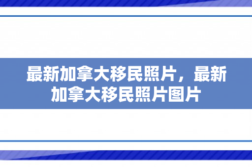 最新加拿大移民照片，最新加拿大移民照片图片