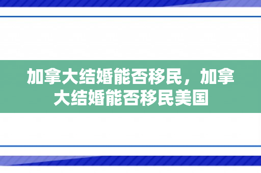 加拿大结婚能否移民，加拿大结婚能否移民美国