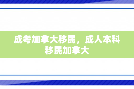 成考加拿大移民，成人本科移民加拿大