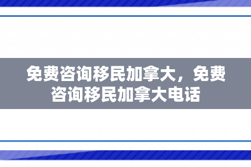 免费咨询移民加拿大，免费咨询移民加拿大电话