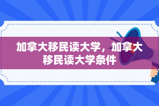 加拿大移民读大学，加拿大移民读大学条件