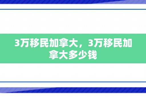 3万移民加拿大，3万移民加拿大多少钱