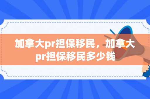 加拿大pr担保移民，加拿大pr担保移民多少钱