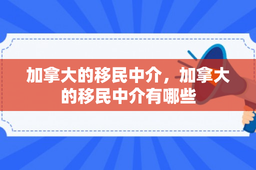 加拿大的移民中介，加拿大的移民中介有哪些