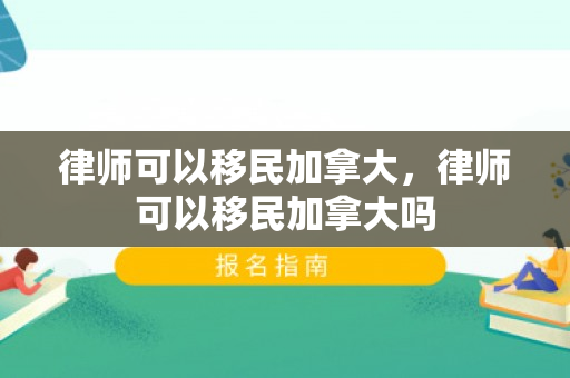 律师可以移民加拿大，律师可以移民加拿大吗