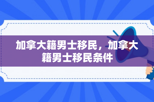 加拿大籍男士移民，加拿大籍男士移民条件