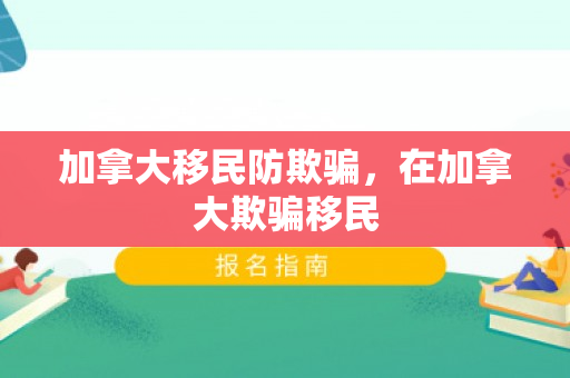加拿大移民防欺骗，在加拿大欺骗移民