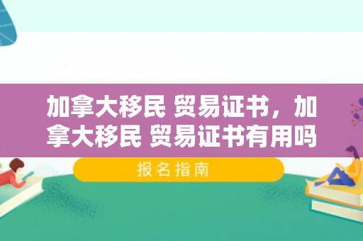 加拿大移民 贸易证书，加拿大移民 贸易证书有用吗